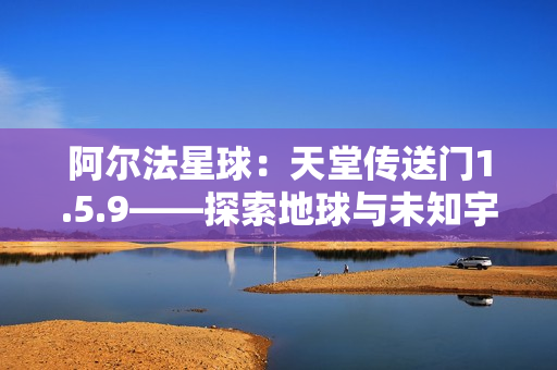 阿尔法星球：天堂传送门1.5.9——探索地球与未知宇宙