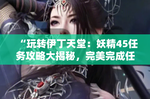 “玩转伊丁天堂：妖精45任务攻略大揭秘，完美完成任务的秘诀在哪？”