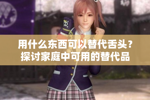 用什么东西可以替代舌头？探讨家庭中可用的替代品