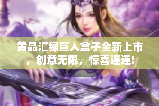 黄品汇绿巨人盒子全新上市，创意无限，惊喜连连!