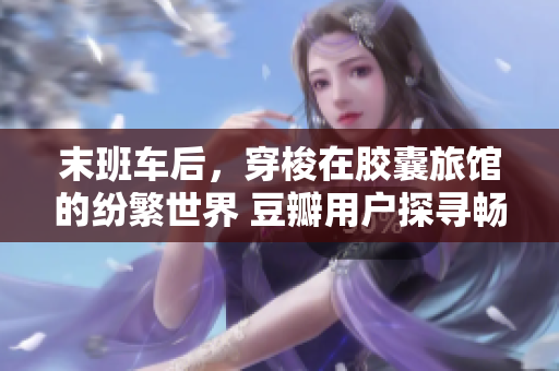 末班车后，穿梭在胶囊旅馆的纷繁世界 豆瓣用户探寻畅游之旅