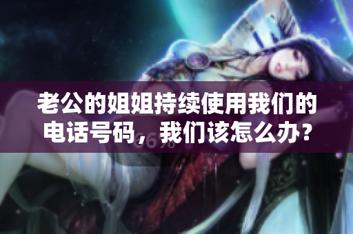 老公的姐姐持续使用我们的电话号码，我们该怎么办？