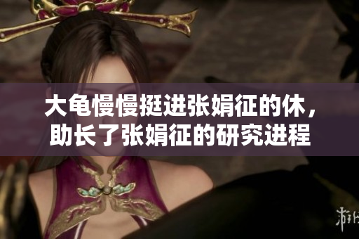 大龟慢慢挺进张娟征的休，助长了张娟征的研究进程