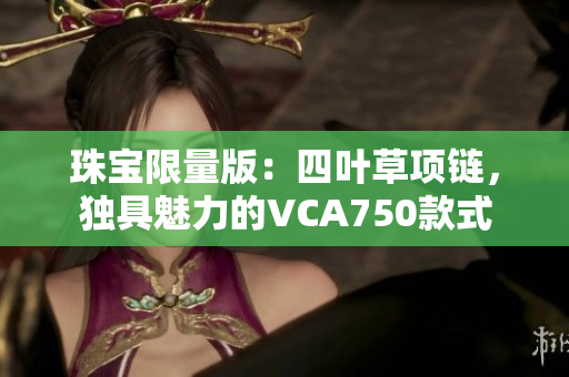 珠宝限量版：四叶草项链，独具魅力的VCA750款式