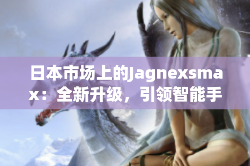 日本市场上的Jagnexsmax：全新升级，引领智能手机潮流