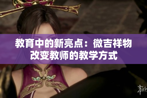 教育中的新亮点：微吉祥物改变教师的教学方式