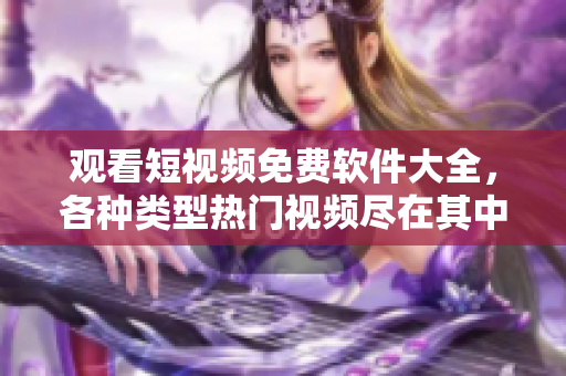 观看短视频免费软件大全，各种类型热门视频尽在其中