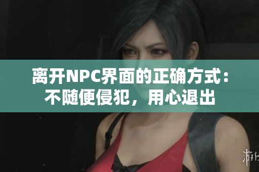 离开NPC界面的正确方式：不随便侵犯，用心退出