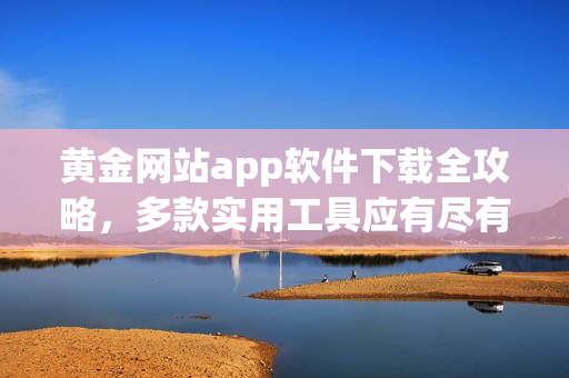 黄金网站app软件下载全攻略，多款实用工具应有尽有
