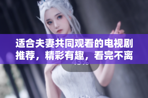 适合夫妻共同观看的电视剧推荐，精彩有趣，看完不离屏!