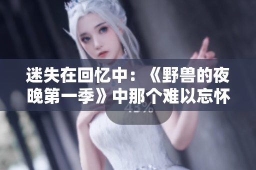 迷失在回忆中：《野兽的夜晚第一季》中那个难以忘怀的前任