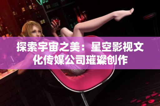探索宇宙之美：星空影视文化传媒公司璀璨创作