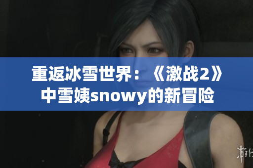 重返冰雪世界：《激战2》中雪姨snowy的新冒险