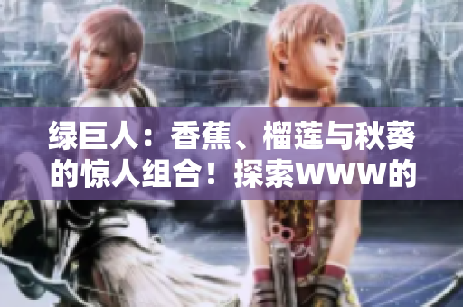 绿巨人：香蕉、榴莲与秋葵的惊人组合！探索WWW的美食奇迹