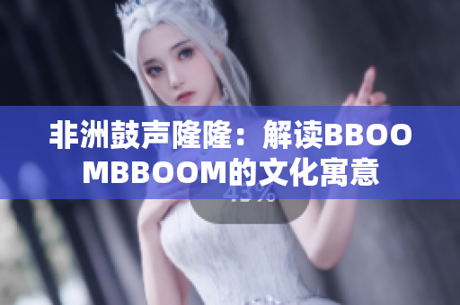 非洲鼓声隆隆：解读BBOOMBBOOM的文化寓意