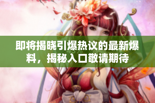 即将揭晓引爆热议的最新爆料，揭秘入口敬请期待