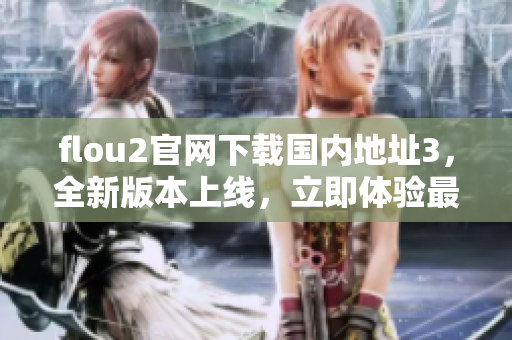 flou2官网下载国内地址3，全新版本上线，立即体验最新功能