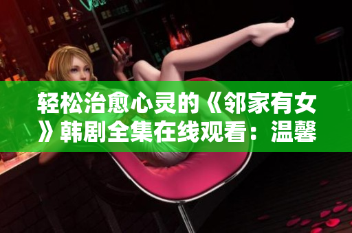 轻松治愈心灵的《邻家有女》韩剧全集在线观看：温馨家庭与爱情的甜蜜故事