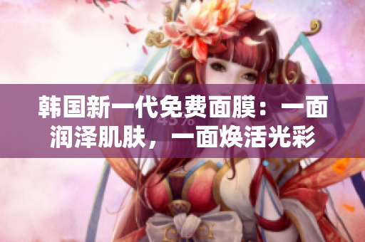 韩国新一代免费面膜：一面润泽肌肤，一面焕活光彩