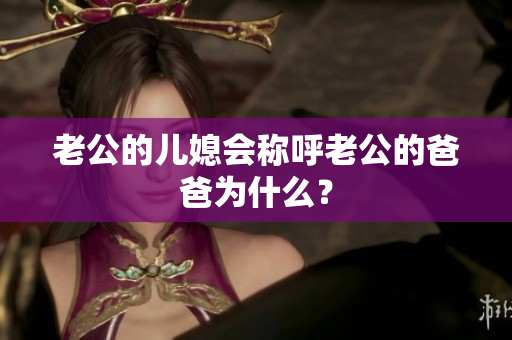老公的儿媳会称呼老公的爸爸为什么？