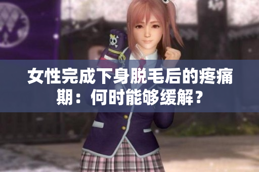 女性完成下身脱毛后的疼痛期：何时能够缓解？