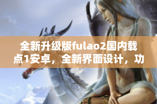 全新升级版fulao2国内载点1安卓，全新界面设计，功能更强大
