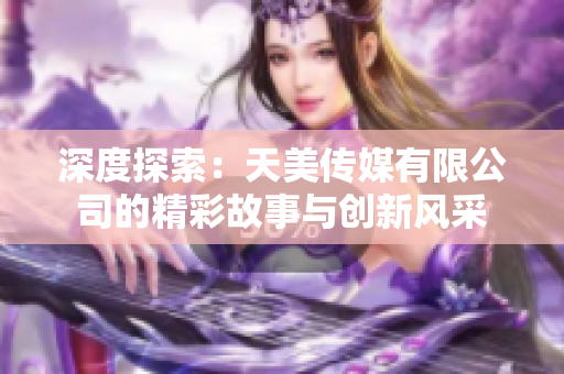 深度探索：天美传媒有限公司的精彩故事与创新风采