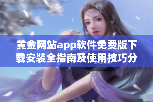 黄金网站app软件免费版下载安装全指南及使用技巧分享
