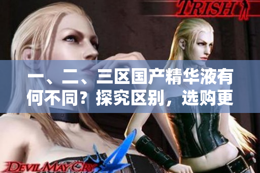 一、二、三区国产精华液有何不同？探究区别，选购更明智！