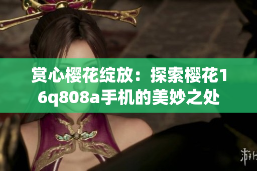 赏心樱花绽放：探索樱花16q808a手机的美妙之处