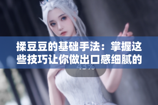 揉豆豆的基础手法：掌握这些技巧让你做出口感细腻的豆腐料理