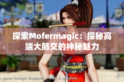 探索Mofermagic：探秘高端大肠交的神秘魅力