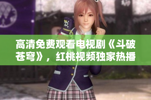 高清免费观看电视剧《斗破苍穹》，红桃视频独家热播