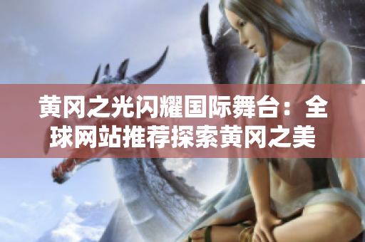黄冈之光闪耀国际舞台：全球网站推荐探索黄冈之美