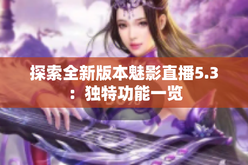 探索全新版本魅影直播5.3：独特功能一览
