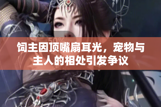饲主因顶嘴扇耳光，宠物与主人的相处引发争议