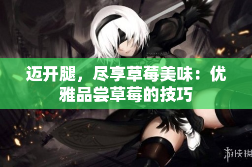 迈开腿，尽享草莓美味：优雅品尝草莓的技巧