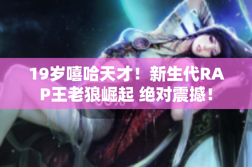19岁嘻哈天才！新生代RAP王老狼崛起 绝对震撼！