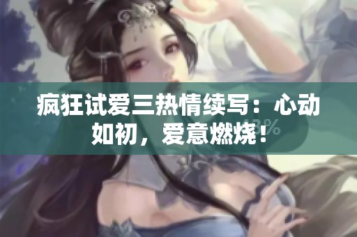 疯狂试爱三热情续写：心动如初，爱意燃烧！