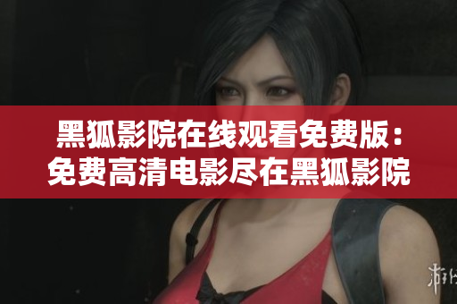 黑狐影院在线观看免费版：免费高清电影尽在黑狐影院