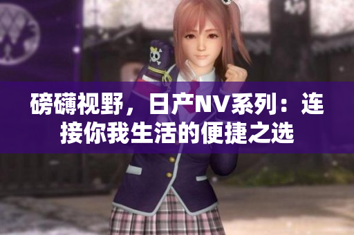 磅礴视野，日产NV系列：连接你我生活的便捷之选