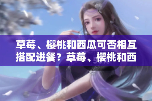 草莓、樱桃和西瓜可否相互搭配进餐？草莓、樱桃和西瓜能同时食用吗？