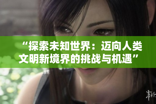 “探索未知世界：迈向人类文明新境界的挑战与机遇”