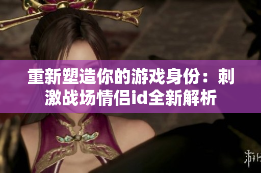 重新塑造你的游戏身份：刺激战场情侣id全新解析