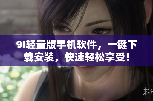 9I轻量版手机软件，一键下载安装，快速轻松享受！