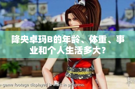 降央卓玛B的年龄、体重、事业和个人生活多大？