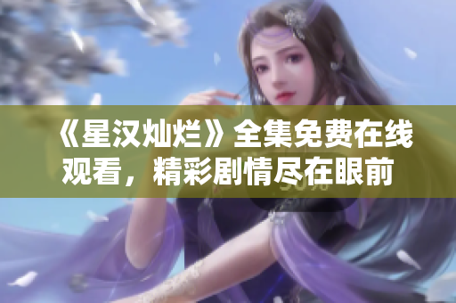 《星汉灿烂》全集免费在线观看，精彩剧情尽在眼前