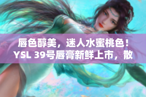 唇色醇美，迷人水蜜桃色！YSL 39号唇膏新鲜上市，散发自然魅力