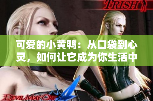 可爱的小黄鸭：从口袋到心灵，如何让它成为你生活中的开心之选