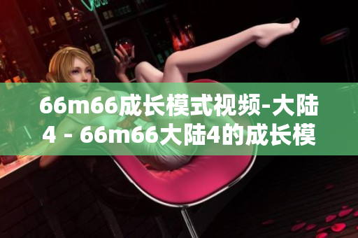 66m66成长模式视频-大陆4 - 66m66大陆4的成长模式视频分享